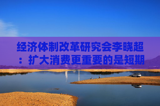 经济体制改革研究会李晓超:扩大消费更重要的是短期政策与长期政策有效搭配 第1张 经济体制改革研究会李晓超:扩大消费更重要的是短期政策与长期政策有效搭配 第1张