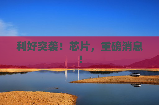 利好突袭！芯片，重磅消息！