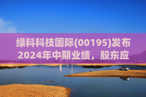 绿科科技国际(00195)发布2024年中期业绩,股东应占溢利1582.3万港元,同比下降22.1% 第1张 绿科科技国际(00195)发布2024年中期业绩,股东应占溢利1582.3万港元,同比下降22.1% 第1张
