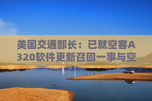 美国交通部长：已就空客A320软件更新召回一事与空客进行密切沟通