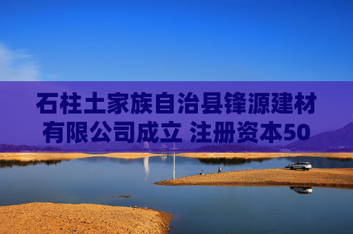 石柱土家族自治县锋源建材有限公司成立 注册资本50万人民币 第1张 石柱土家族自治县锋源建材有限公司成立 注册资本50万人民币 第1张