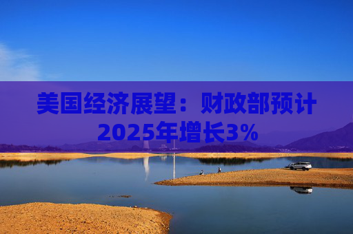 美国经济展望：财政部预计2025年增长3%