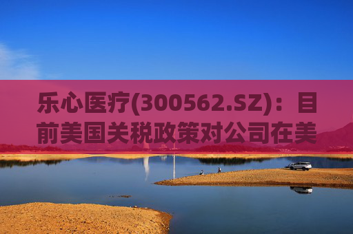 乐心医疗(300562.SZ)：目前美国关税政策对公司在美业务影响可控