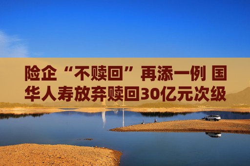 险企“不赎回”再添一例 国华人寿放弃赎回30亿元次级债
