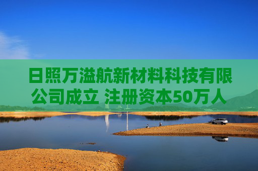 日照万溢航新材料科技有限公司成立 注册资本50万人民币