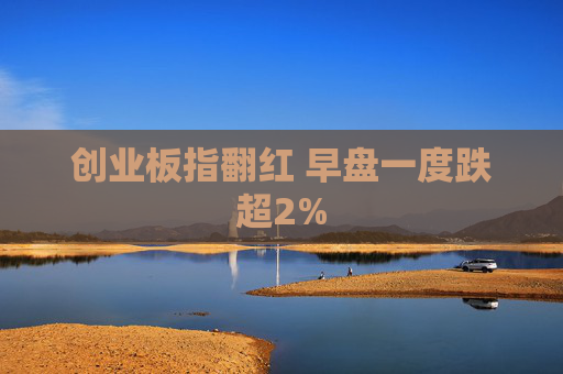 创业板指翻红 早盘一度跌超2%