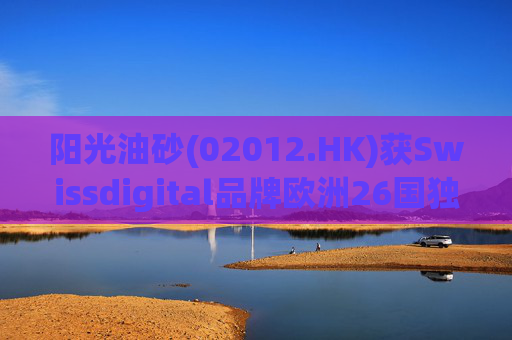 阳光油砂(02012.HK)获Swissdigital品牌欧洲26国独家授权