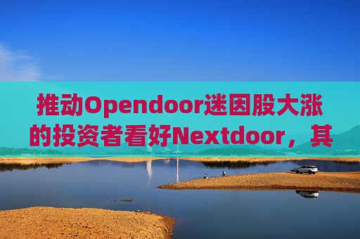 推动Opendoor迷因股大涨的投资者看好Nextdoor，其股价应声飙升