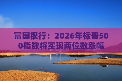 富国银行：2026年标普500指数将实现两位数涨幅