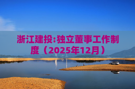 浙江建投:独立董事工作制度(2025年12月)