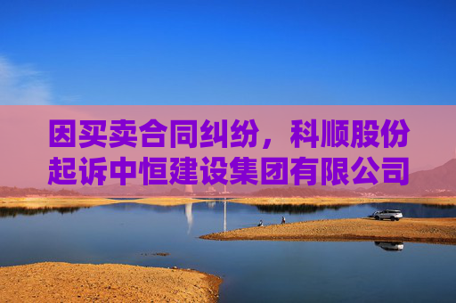 因买卖合同纠纷，科顺股份起诉中恒建设集团有限公司