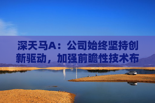 深天马A：公司始终坚持创新驱动，加强前瞻性技术布局与产品技术开发