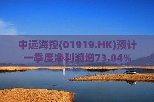 中远海控(01919.HK)预计一季度净利润增73.04%
