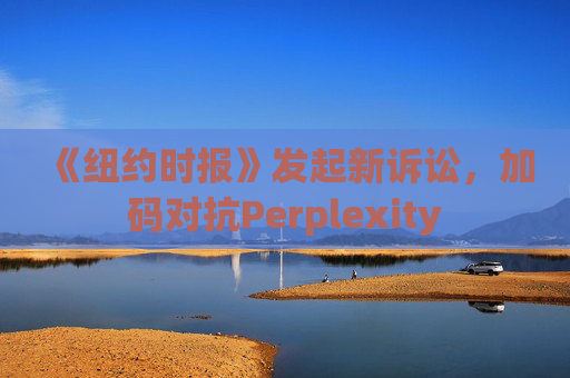 《纽约时报》发起新诉讼,加码对抗Perplexity