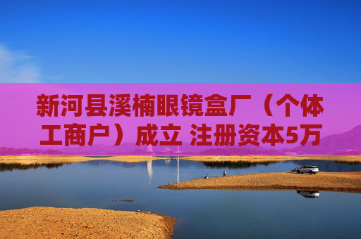 新河县溪楠眼镜盒厂（个体工商户）成立 注册资本5万人民币