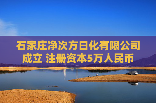 石家庄净次方日化有限公司成立 注册资本5万人民币