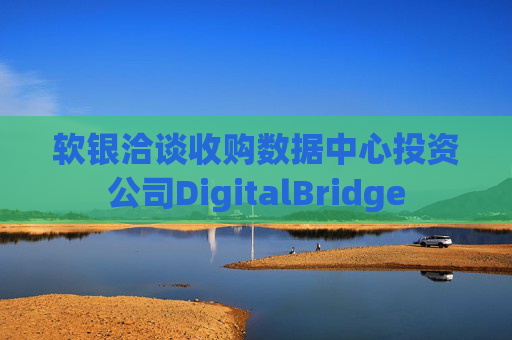 软银洽谈收购数据中心投资公司DigitalBridge