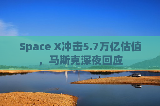 Space X冲击5.7万亿估值，马斯克深夜回应  第1张
