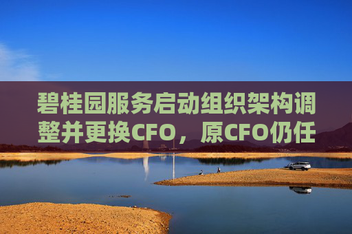 碧桂园服务启动组织架构调整并更换CFO，原CFO仍任执行总裁负责孵化业务板块