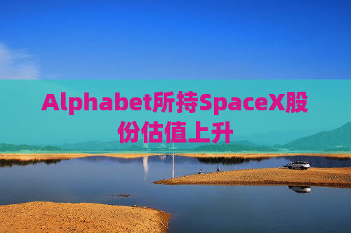 Alphabet所持SpaceX股份估值上升