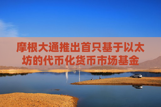 摩根大通推出首只基于以太坊的代币化货币市场基金