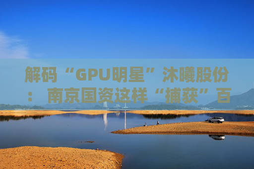 解码“GPU明星”沐曦股份： 南京国资这样“捕获”百亿级硬核IPO