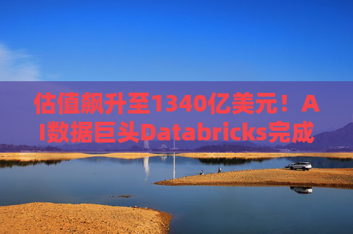 估值飙升至1340亿美元！AI数据巨头Databricks完成最新融资 吸金超40亿美元