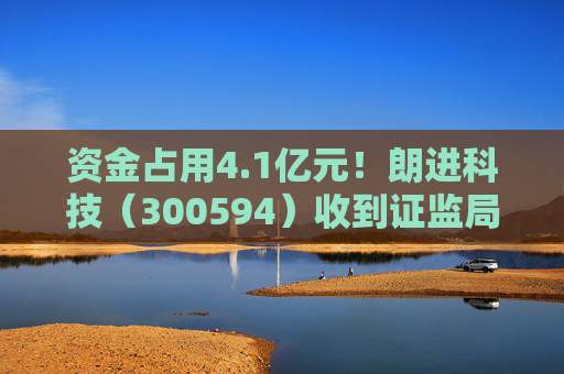 资金占用4.1亿元!朗进科技(300594)收到证监局《行政处罚事先告知书》