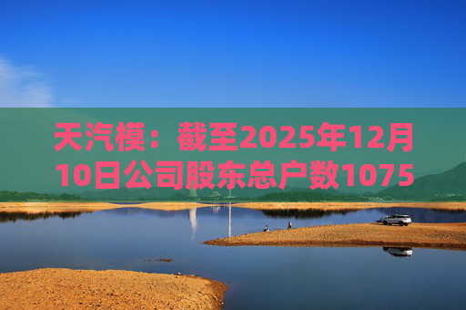 天汽模：截至2025年12月10日公司股东总户数107510户