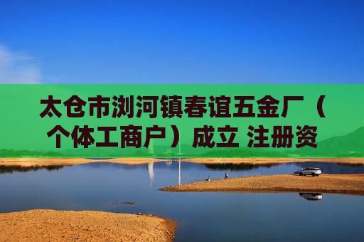 太仓市浏河镇春谊五金厂（个体工商户）成立 注册资本1万人民币
