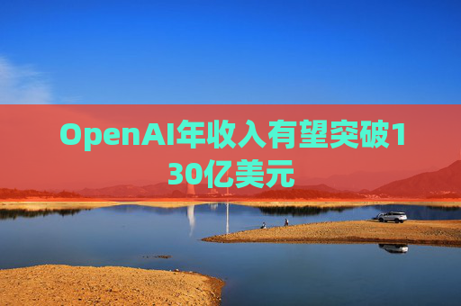 OpenAI年收入有望突破130亿美元