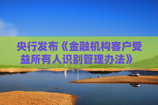 央行发布《金融机构客户受益所有人识别管理办法》 规范受益所有人识别核实工作 第1张 央行发布《金融机构客户受益所有人识别管理办法》 规范受益所有人识别核实工作 第1张