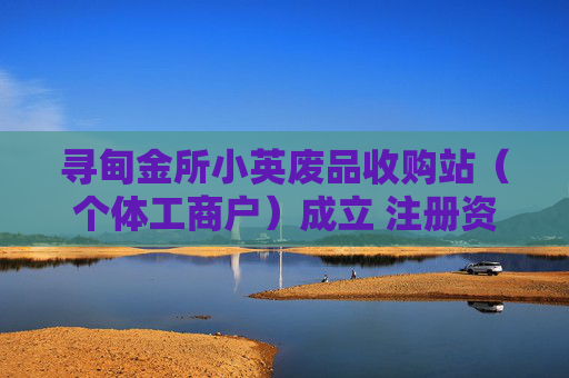 寻甸金所小英废品收购站（个体工商户）成立 注册资本2万人民币