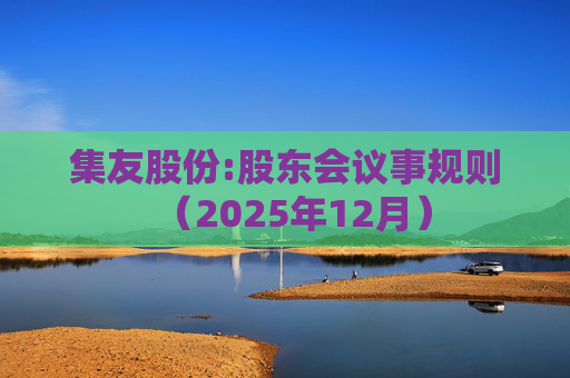 集友股份:股东会议事规则(2025年12月)
