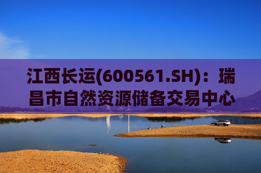 江西长运(600561.SH)：瑞昌市自然资源储备交易中心拟以4587.07万元对瑞昌汽车站土地使用权及地上建筑物进行收储  第1张