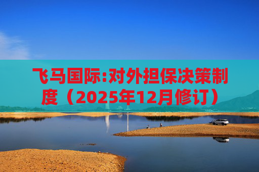 飞马国际:对外担保决策制度（2025年12月修订）