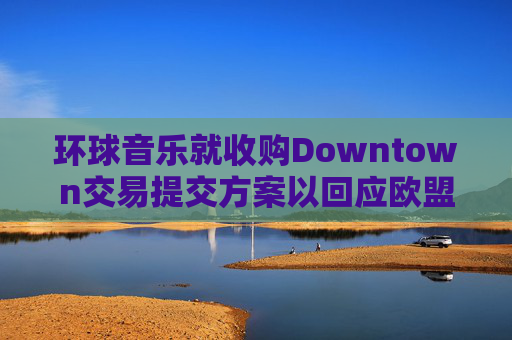 环球音乐就收购Downtown交易提交方案以回应欧盟异议