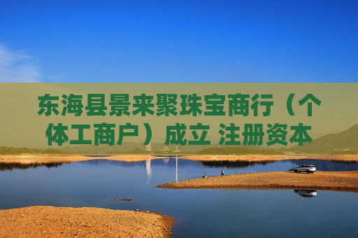 东海县景来聚珠宝商行（个体工商户）成立 注册资本3万人民币