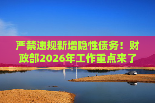 严禁违规新增隐性债务！财政部2026年工作重点来了