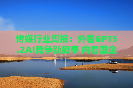 传媒行业周报：外看GPT5.2AI竞争新叙事 内看国企与民企迎十五五