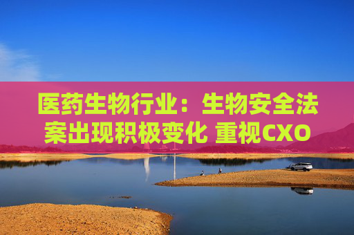 医药生物行业：生物安全法案出现积极变化 重视CXO机会！