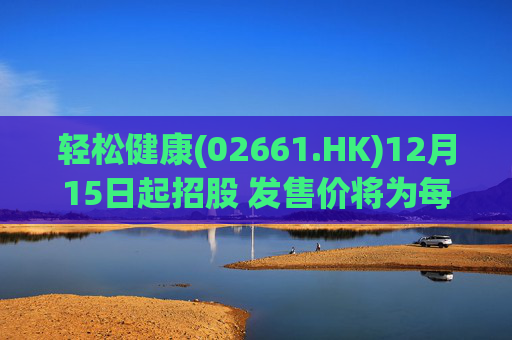 轻松健康(02661.HK)12月15日起招股 发售价将为每股22.68港元  第1张