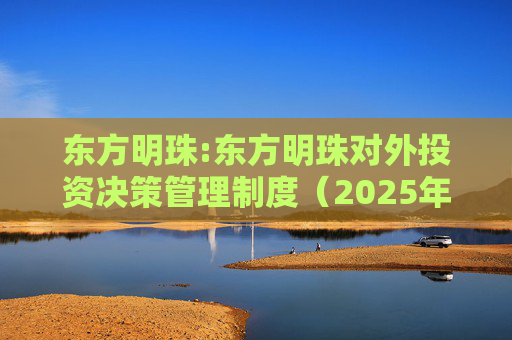 东方明珠:东方明珠对外投资决策管理制度（2025年12月修订）