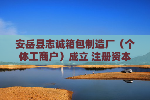 安岳县志诚箱包制造厂（个体工商户）成立 注册资本50万人民币