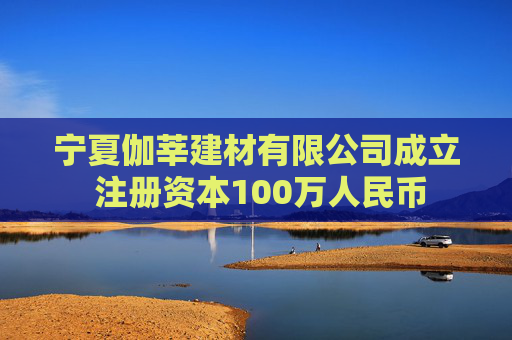 宁夏伽莘建材有限公司成立 注册资本100万人民币