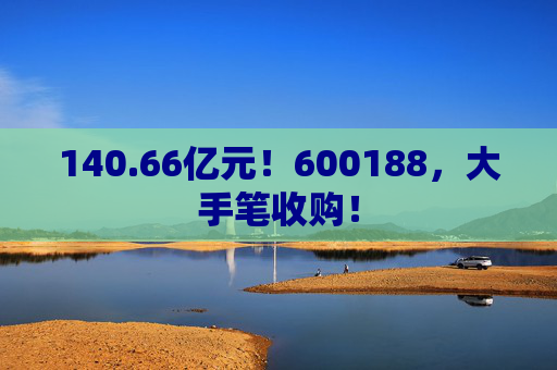 140.66亿元!600188,大手笔收购! 第1张 140.66亿元!600188,大手笔收购! 第1张