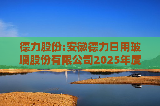 德力股份:安徽德力日用玻璃股份有限公司2025年度向特定对象发行A股股票预案（修订稿）的提示性公告