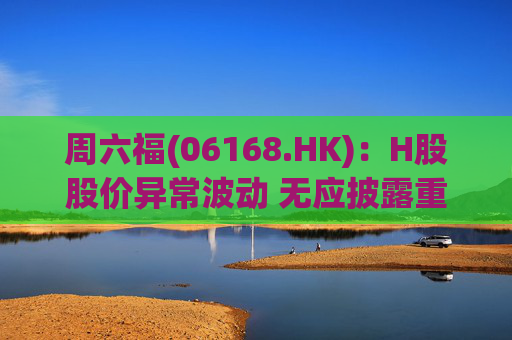 周六福(06168.HK)：H股股价异常波动 无应披露重大信息  第1张