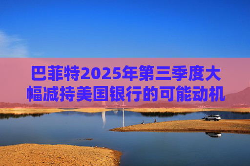 巴菲特2025年第三季度大幅减持美国银行的可能动机