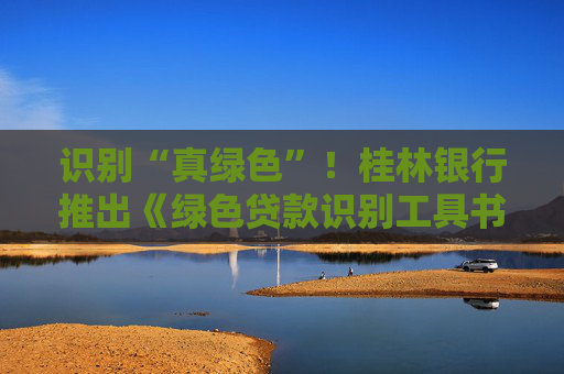 识别“真绿色”！桂林银行推出《绿色贷款识别工具书》